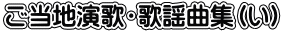 ご当地演歌・歌謡曲集(い)
